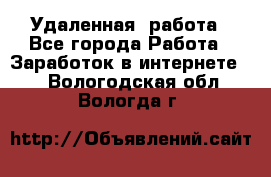 Удаленная  работа - Все города Работа » Заработок в интернете   . Вологодская обл.,Вологда г.